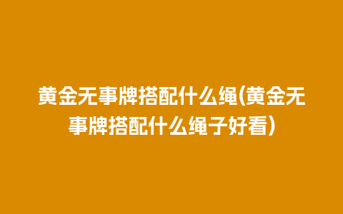 黄金无事牌搭配什么绳(黄金无事牌搭配什么绳子好看)