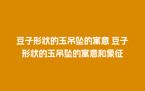 豆子形状的玉吊坠的寓意 豆子形状的玉吊坠的寓意和象征