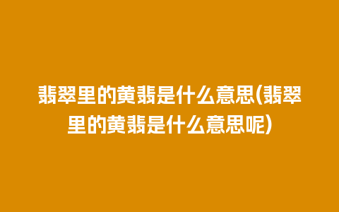 翡翠里的黄翡是什么意思(翡翠里的黄翡是什么意思呢)