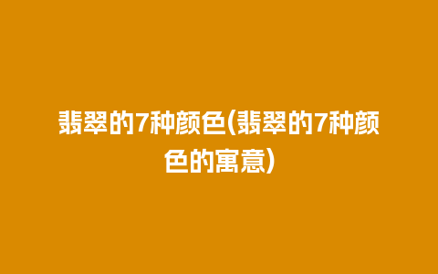 翡翠的7种颜色(翡翠的7种颜色的寓意)