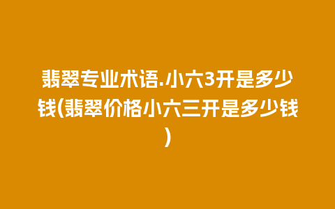 翡翠专业术语.小六3开是多少钱(翡翠价格小六三开是多少钱)