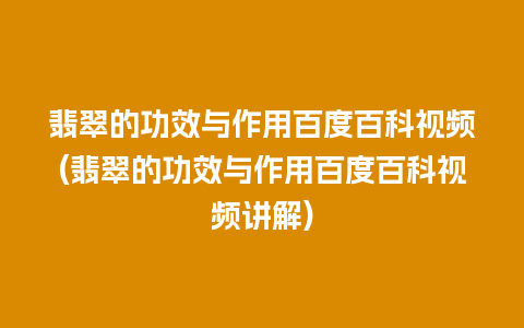 翡翠的功效与作用百度百科视频(翡翠的功效与作用百度百科视频讲解)