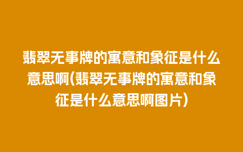 翡翠无事牌的寓意和象征是什么意思啊(翡翠无事牌的寓意和象征是什么意思啊图片)