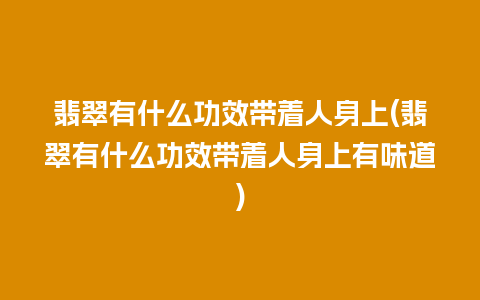 翡翠有什么功效带着人身上(翡翠有什么功效带着人身上有味道)