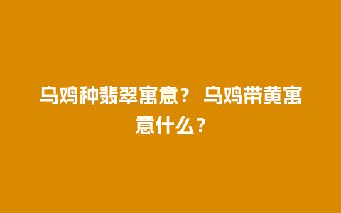 乌鸡种翡翠寓意？ 乌鸡带黄寓意什么？