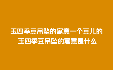 玉四季豆吊坠的寓意一个豆儿的 玉四季豆吊坠的寓意是什么
