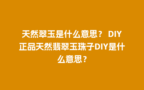 天然翠玉是什么意思？ DIY正品天然翡翠玉珠子DIY是什么意思？