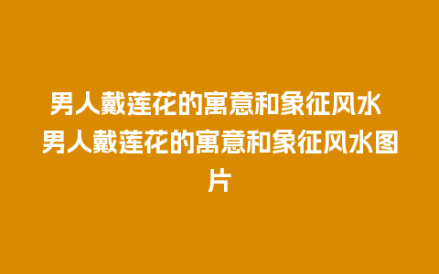 男人戴莲花的寓意和象征风水 男人戴莲花的寓意和象征风水图片