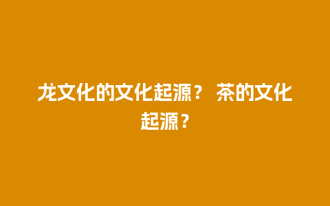 龙文化的文化起源？ 茶的文化起源？