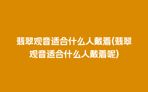 翡翠观音适合什么人戴着(翡翠观音适合什么人戴着呢)