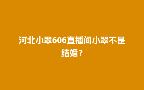 河北小翠606直播间小翠不是结婚？