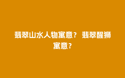 翡翠山水人物寓意？ 翡翠醒狮寓意？