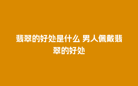 翡翠的好处是什么 男人佩戴翡翠的好处