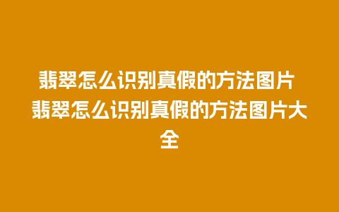 翡翠怎么识别真假的方法图片 翡翠怎么识别真假的方法图片大全