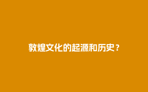 敦煌文化的起源和历史？