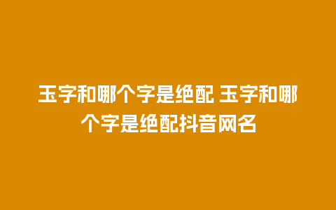 玉字和哪个字是绝配 玉字和哪个字是绝配抖音网名