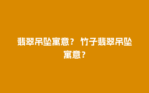 翡翠吊坠寓意？ 竹子翡翠吊坠寓意？
