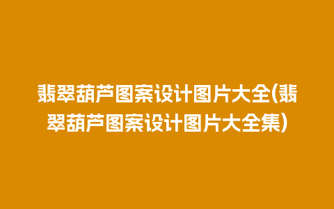 翡翠葫芦图案设计图片大全(翡翠葫芦图案设计图片大全集)