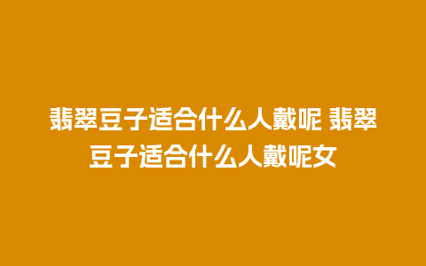 翡翠豆子适合什么人戴呢 翡翠豆子适合什么人戴呢女