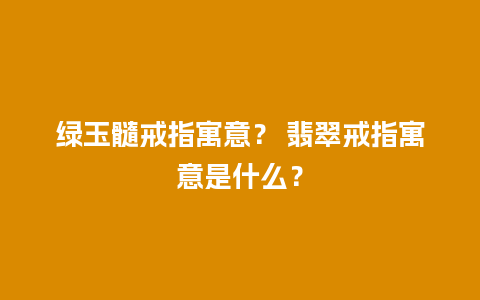 绿玉髓戒指寓意？ 翡翠戒指寓意是什么？