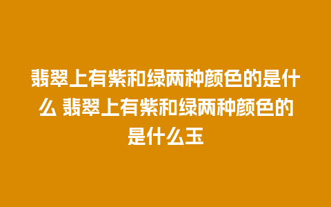 翡翠上有紫和绿两种颜色的是什么 翡翠上有紫和绿两种颜色的是什么玉
