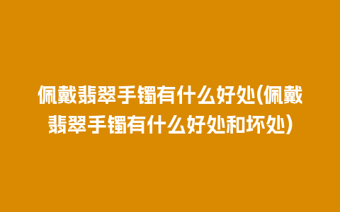 佩戴翡翠手镯有什么好处(佩戴翡翠手镯有什么好处和坏处)