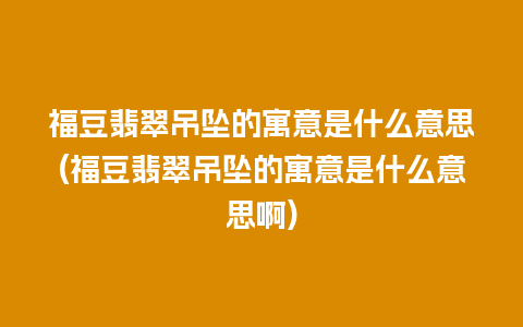 福豆翡翠吊坠的寓意是什么意思(福豆翡翠吊坠的寓意是什么意思啊)