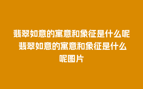 翡翠如意的寓意和象征是什么呢 翡翠如意的寓意和象征是什么呢图片