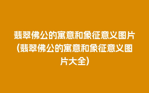 翡翠佛公的寓意和象征意义图片(翡翠佛公的寓意和象征意义图片大全)