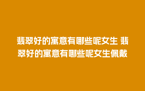 翡翠好的寓意有哪些呢女生 翡翠好的寓意有哪些呢女生佩戴