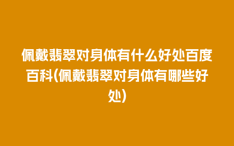 佩戴翡翠对身体有什么好处百度百科(佩戴翡翠对身体有哪些好处)