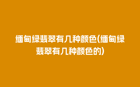 缅甸绿翡翠有几种颜色(缅甸绿翡翠有几种颜色的)