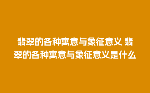 翡翠的各种寓意与象征意义 翡翠的各种寓意与象征意义是什么