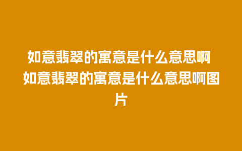 如意翡翠的寓意是什么意思啊 如意翡翠的寓意是什么意思啊图片