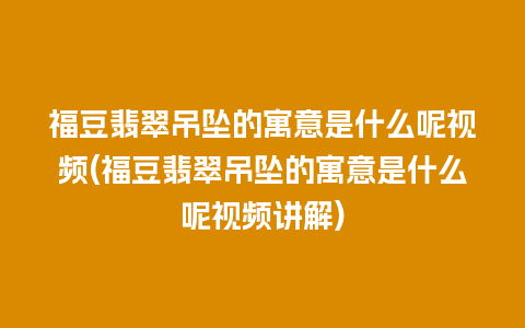 福豆翡翠吊坠的寓意是什么呢视频(福豆翡翠吊坠的寓意是什么呢视频讲解)