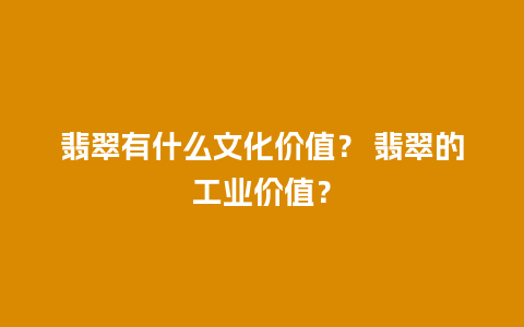 翡翠有什么文化价值？ 翡翠的工业价值？