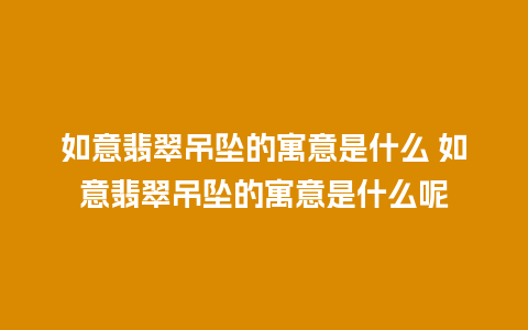 如意翡翠吊坠的寓意是什么 如意翡翠吊坠的寓意是什么呢