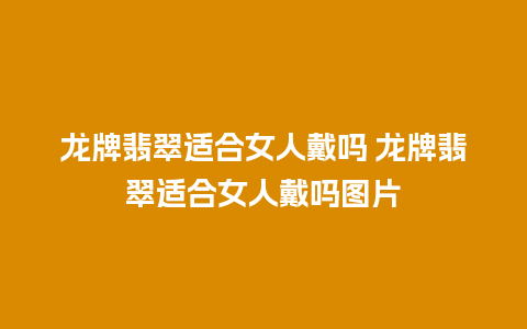 龙牌翡翠适合女人戴吗 龙牌翡翠适合女人戴吗图片