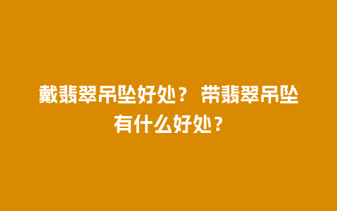 戴翡翠吊坠好处？ 带翡翠吊坠有什么好处？