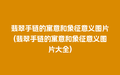 翡翠手链的寓意和象征意义图片(翡翠手链的寓意和象征意义图片大全)