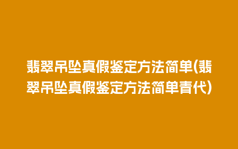 翡翠吊坠真假鉴定方法简单(翡翠吊坠真假鉴定方法简单青代)