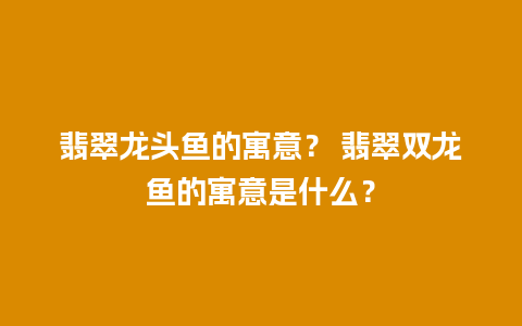 翡翠龙头鱼的寓意？ 翡翠双龙鱼的寓意是什么？