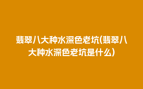 翡翠八大种水深色老坑(翡翠八大种水深色老坑是什么)