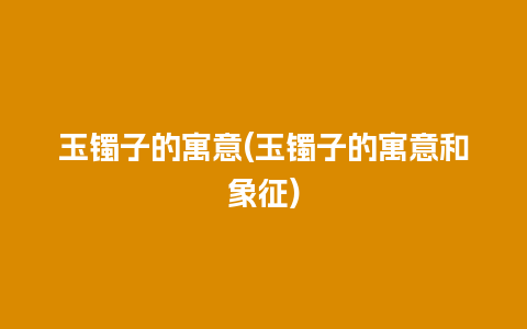 玉镯子的寓意(玉镯子的寓意和象征)