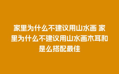 家里为什么不建议用山水画 家里为什么不建议用山水画木耳和是么搭配最佳