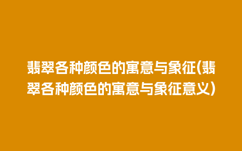 翡翠各种颜色的寓意与象征(翡翠各种颜色的寓意与象征意义)