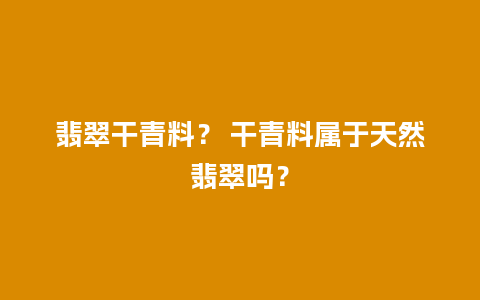 翡翠干青料？ 干青料属于天然翡翠吗？