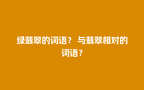 绿翡翠的词语？ 与翡翠相对的词语？