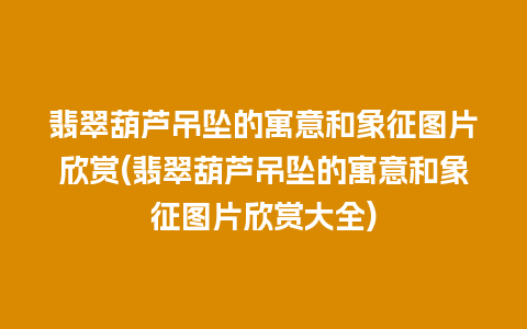 翡翠葫芦吊坠的寓意和象征图片欣赏(翡翠葫芦吊坠的寓意和象征图片欣赏大全)