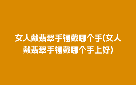 女人戴翡翠手镯戴哪个手(女人戴翡翠手镯戴哪个手上好)